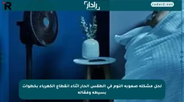لحل مشكلة صعوبة النوم في الطقس الحار أثناء انقطاع الكهرباء بخطوات بسيطة وفعّالة